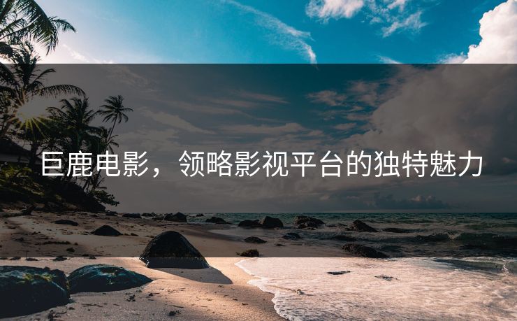 巨鹿电影，领略影视平台的独特魅力