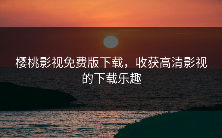樱桃影视免费版下载，收获高清影视的下载乐趣