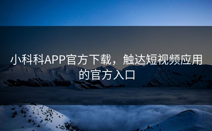 小科科APP官方下载，触达短视频应用的官方入口