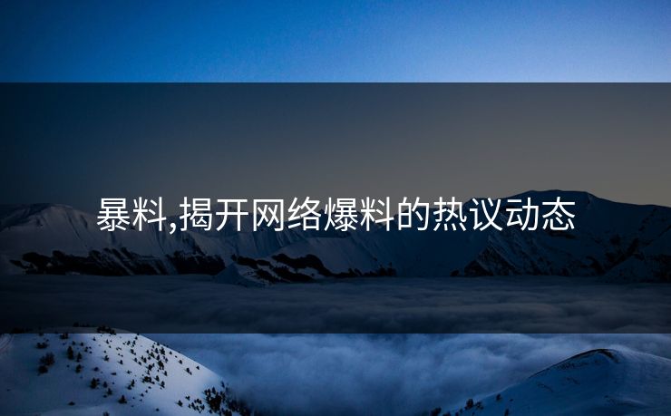 暴料,揭开网络爆料的热议动态