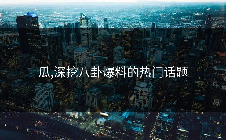 瓜,深挖八卦爆料的热门话题