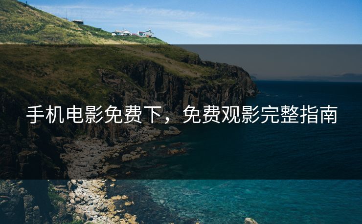 手机电影免费下，免费观影完整指南