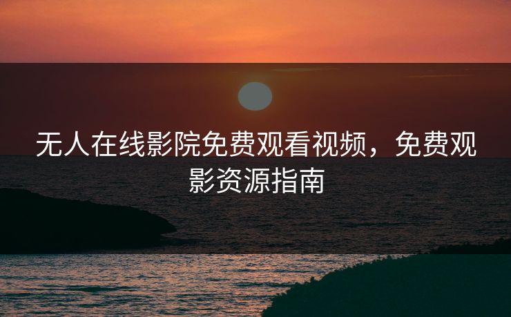 无人在线影院免费观看视频，免费观影资源指南