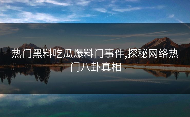 热门黑料吃瓜爆料门事件,探秘网络热门八卦真相