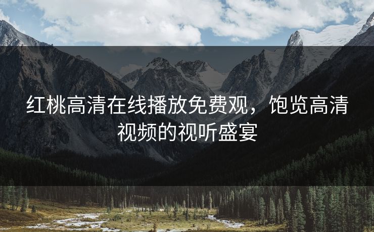 红桃高清在线播放免费观，饱览高清视频的视听盛宴