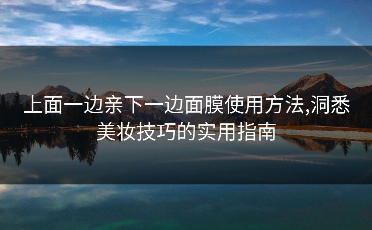 上面一边亲下一边面膜使用方法,洞悉美妆技巧的实用指南