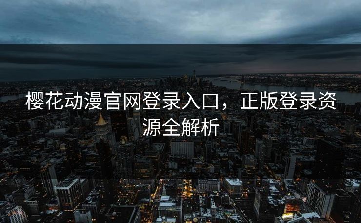 樱花动漫官网登录入口，正版登录资源全解析