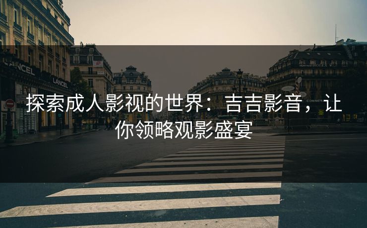 探索成人影视的世界：吉吉影音，让你领略观影盛宴