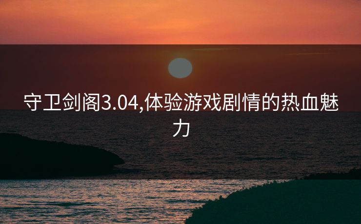 守卫剑阁3.04,体验游戏剧情的热血魅力