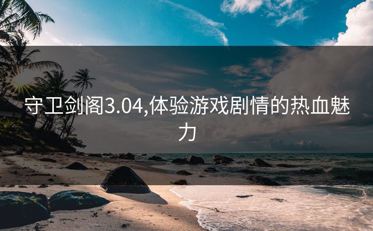 守卫剑阁3.04,体验游戏剧情的热血魅力