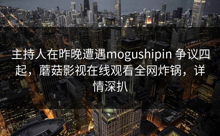 主持人在昨晚遭遇mogushipin 争议四起，蘑菇影视在线观看全网炸锅，详情深扒