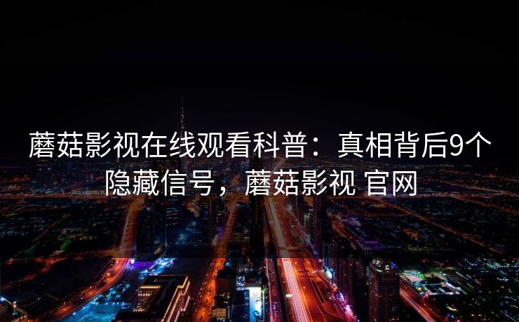 蘑菇影视在线观看科普：真相背后9个隐藏信号，蘑菇影视 官网