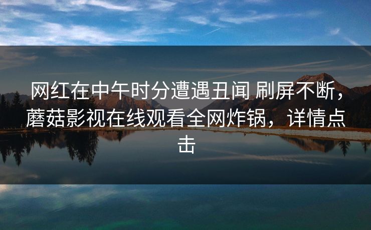 网红在中午时分遭遇丑闻 刷屏不断，蘑菇影视在线观看全网炸锅，详情点击