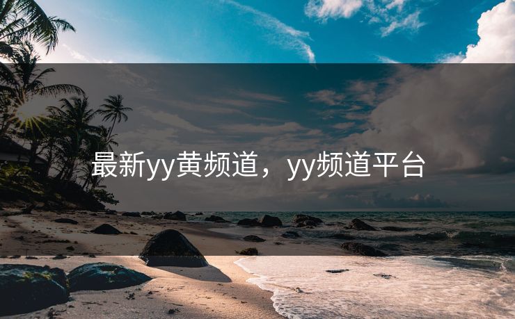 最新yy黄频道，yy频道平台