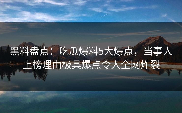 黑料盘点：吃瓜爆料5大爆点，当事人上榜理由极具爆点令人全网炸裂