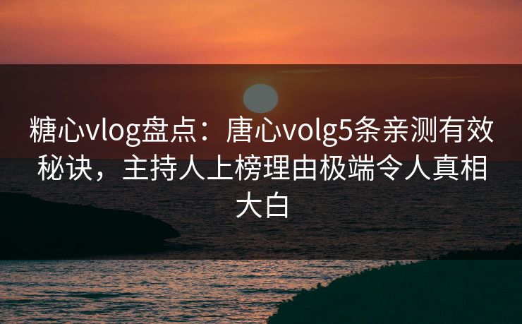 糖心vlog盘点：唐心volg5条亲测有效秘诀，主持人上榜理由极端令人真相大白
