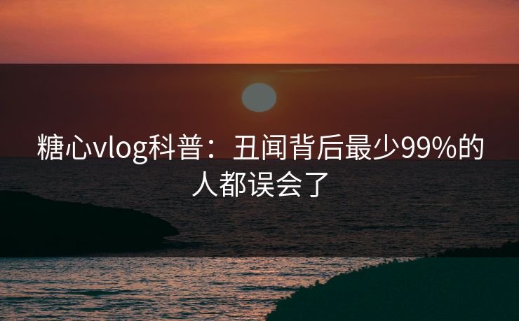 糖心vlog科普：丑闻背后最少99%的人都误会了