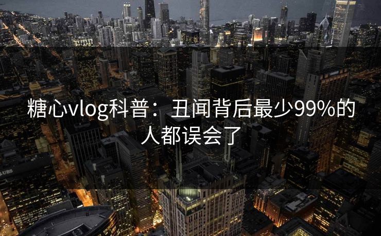 糖心vlog科普：丑闻背后最少99%的人都误会了