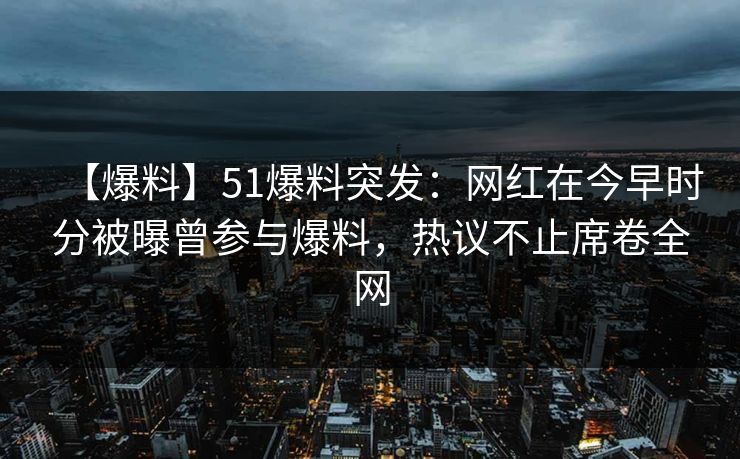 【爆料】51爆料突发:网红在今早时分被曝曾参与爆料,热议不止席卷全网 【爆料】51爆料突发:网红在今早时分被曝曾参与爆料,热议不止席卷全网