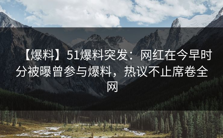 【爆料】51爆料突发:网红在今早时分被曝曾参与爆料,热议不止席卷全网 【爆料】51爆料突发:网红在今早时分被曝曾参与爆料,热议不止席卷全网