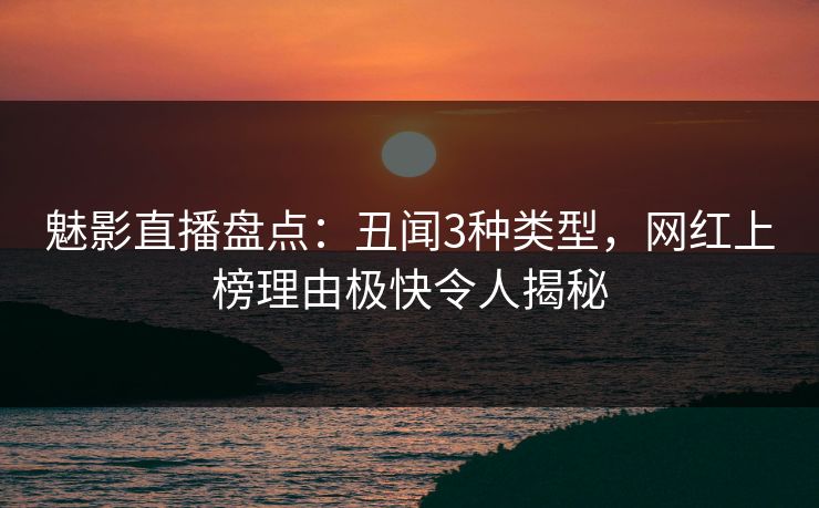 魅影直播盘点：丑闻3种类型，网红上榜理由极快令人揭秘