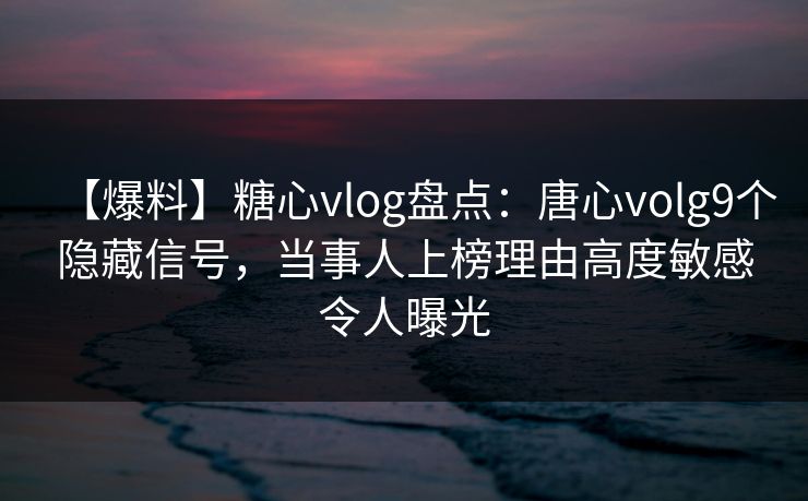 【爆料】糖心vlog盘点:唐心volg9个隐藏信号,当事人上榜理由高度敏感令人曝光 【爆料】糖心vlog盘点:唐心volg9个隐藏信号,当事人上榜理由高度敏感令人曝光
