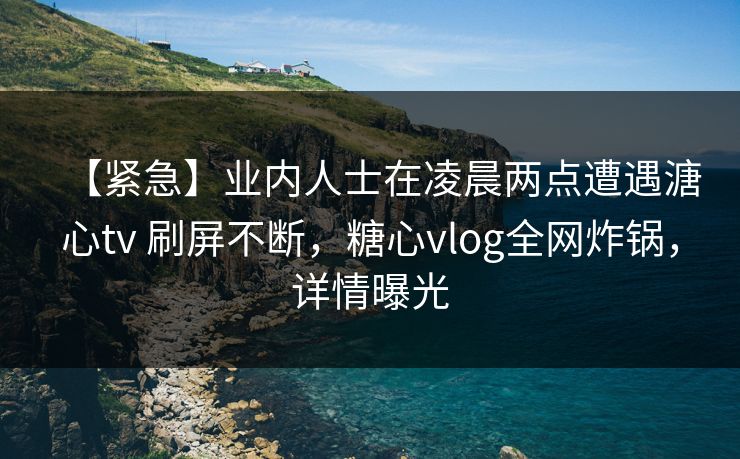 【紧急】业内人士在凌晨两点遭遇溏心tv 刷屏不断，糖心vlog全网炸锅，详情曝光