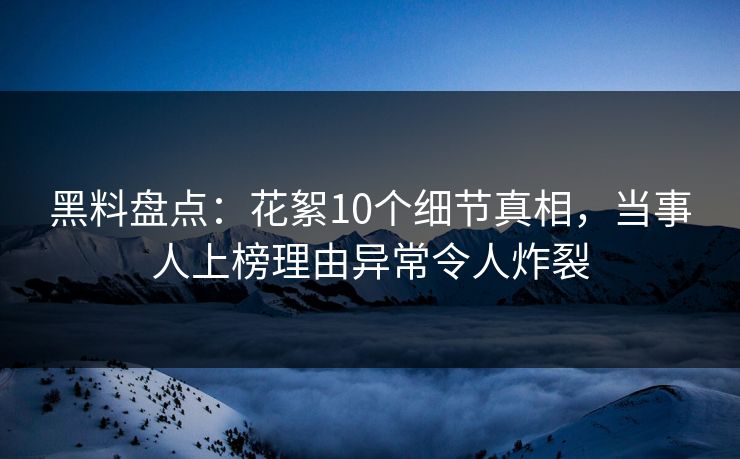 黑料盘点：花絮10个细节真相，当事人上榜理由异常令人炸裂