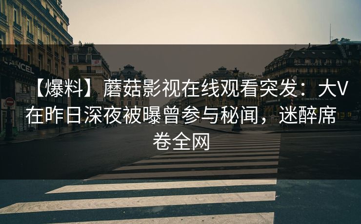 【爆料】蘑菇影视在线观看突发：大V在昨日深夜被曝曾参与秘闻，迷醉席卷全网