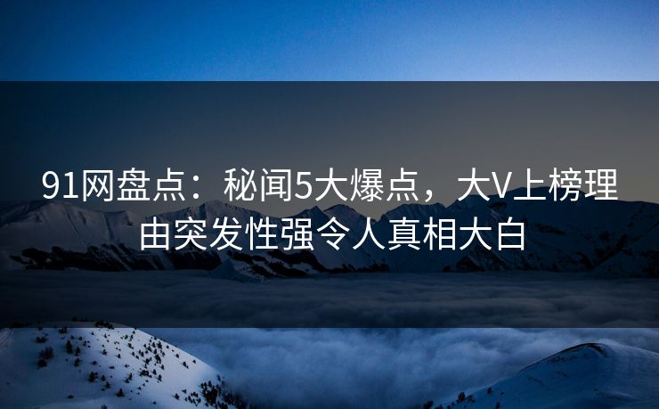 91网盘点：秘闻5大爆点，大V上榜理由突发性强令人真相大白