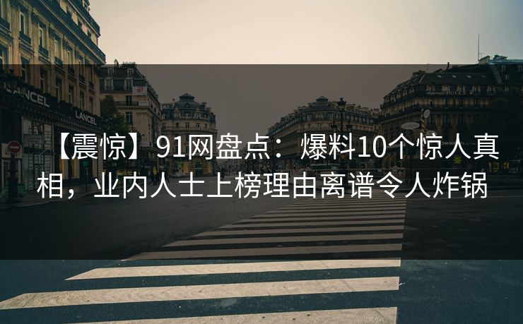 【震惊】91网盘点：爆料10个惊人真相，业内人士上榜理由离谱令人炸锅