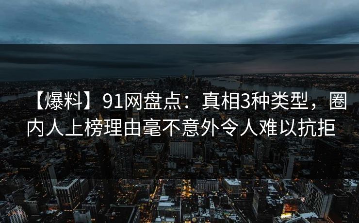 【爆料】91网盘点：真相3种类型，圈内人上榜理由毫不意外令人难以抗拒