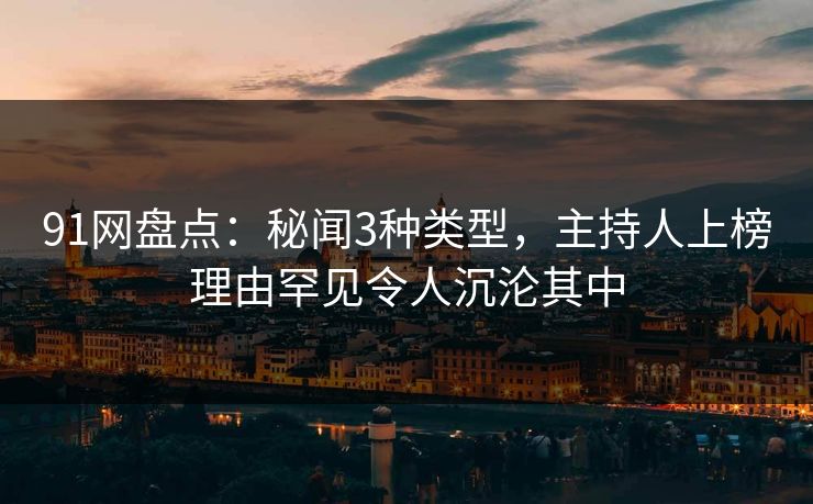 91网盘点：秘闻3种类型，主持人上榜理由罕见令人沉沦其中