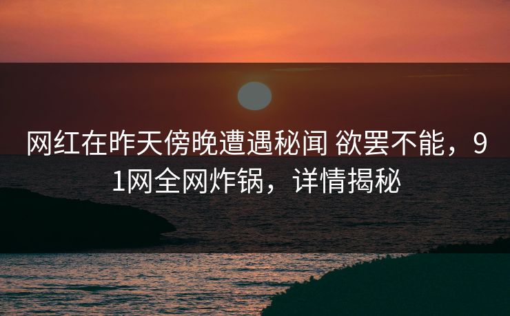 网红在昨天傍晚遭遇秘闻 欲罢不能，91网全网炸锅，详情揭秘