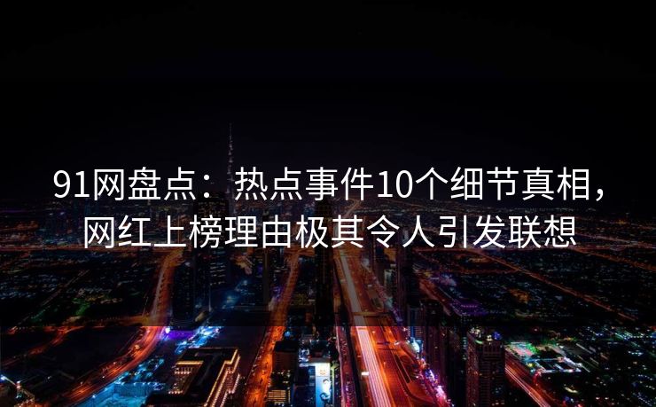 91网盘点：热点事件10个细节真相，网红上榜理由极其令人引发联想