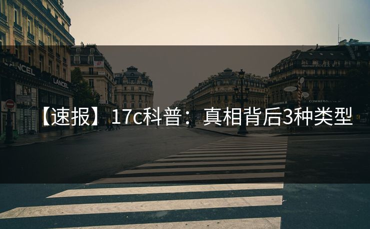 【速报】17c科普：真相背后3种类型