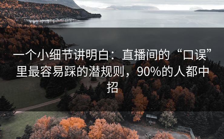 一个小细节讲明白：直播间的“口误”里最容易踩的潜规则，90%的人都中招