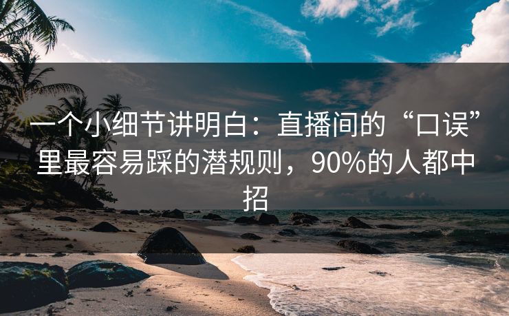 一个小细节讲明白:直播间的“口误”里最容易踩的潜规则,90%的人都中招 一个小细节讲明白:直播间的“口误”里最容易踩的潜规则,90%的人都中招