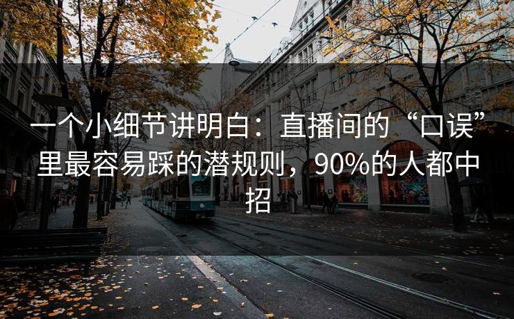 一个小细节讲明白:直播间的“口误”里最容易踩的潜规则,90%的人都中招 一个小细节讲明白:直播间的“口误”里最容易踩的潜规则,90%的人都中招