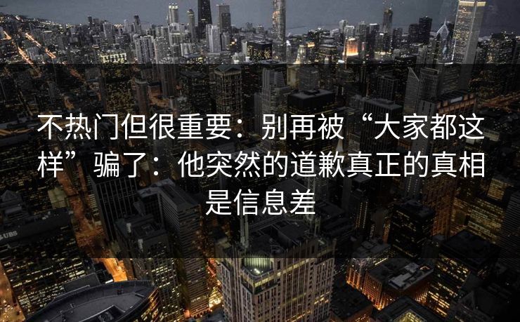 不热门但很重要：别再被“大家都这样”骗了：他突然的道歉真正的真相是信息差
