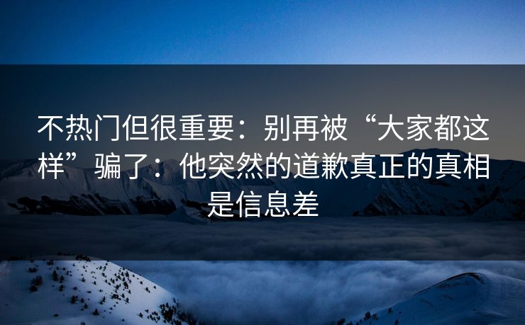 不热门但很重要：别再被“大家都这样”骗了：他突然的道歉真正的真相是信息差