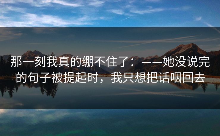 那一刻我真的绷不住了：——她没说完的句子被提起时，我只想把话咽回去