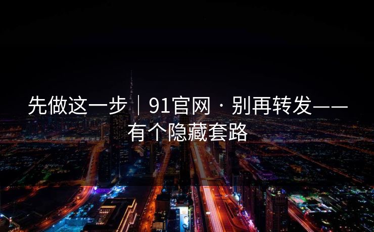 先做这一步|91官网 · 别再转发——有个隐藏套路