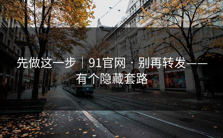 先做这一步｜91官网 · 别再转发——有个隐藏套路