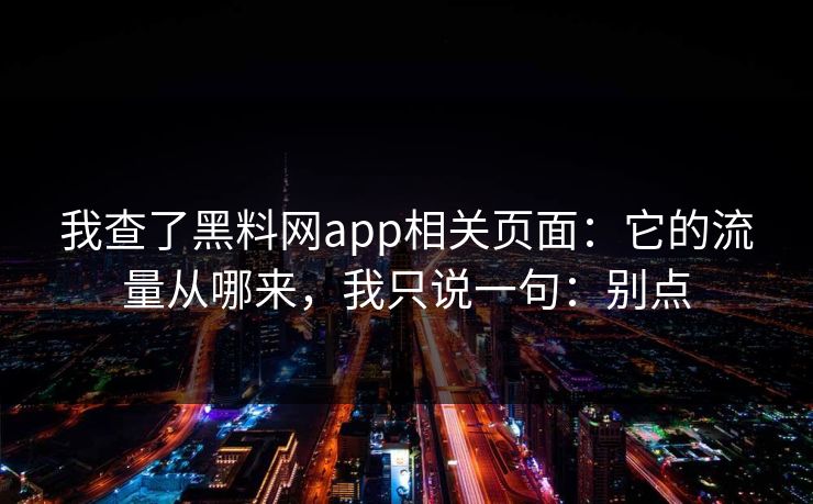 我查了黑料网app相关页面：它的流量从哪来，我只说一句：别点