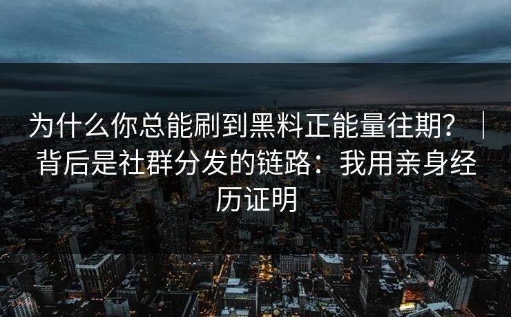 为什么你总能刷到黑料正能量往期?|背后是社群分发的链路:我用亲身经历证明 为什么你总能刷到黑料正能量往期?|背后是社群分发的链路:我用亲身经历证明