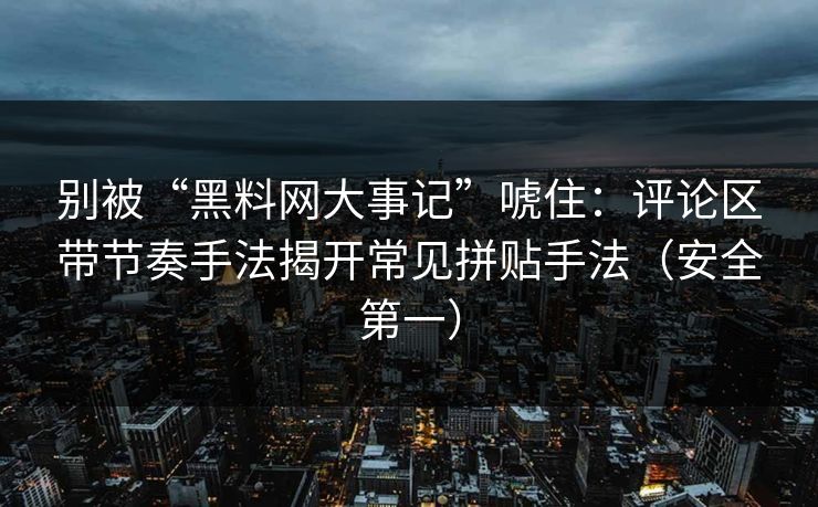 别被“黑料网大事记”唬住:评论区带节奏手法揭开常见拼贴手法(安全第一) 别被“黑料网大事记”唬住:评论区带节奏手法揭开常见拼贴手法(安全第一)