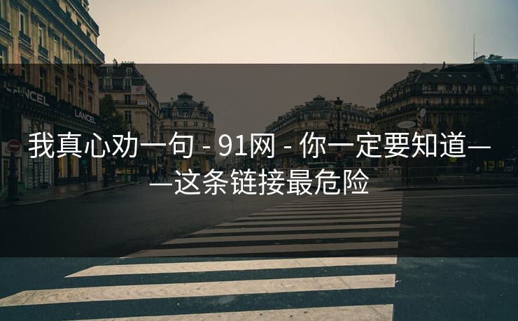 我真心劝一句 - 91网 - 你一定要知道——这条链接最危险