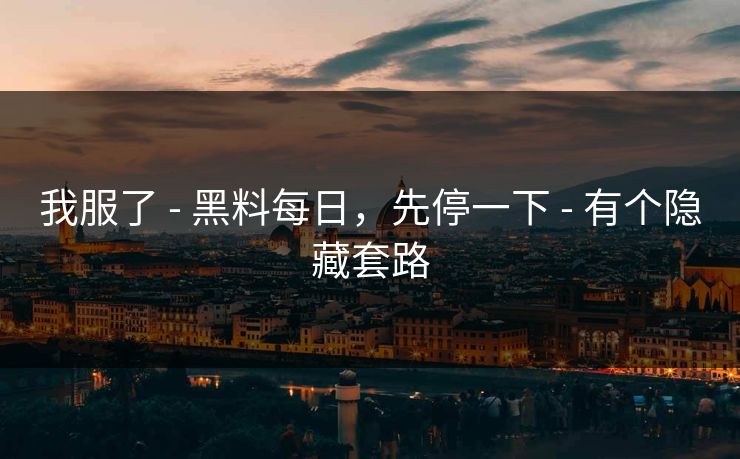 我服了 - 黑料每日，先停一下 - 有个隐藏套路