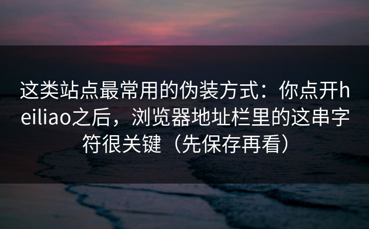 这类站点最常用的伪装方式:你点开heiliao之后,浏览器地址栏里的这串字符很关键(先保存再看) 这类站点最常用的伪装方式:你点开heiliao之后,浏览器地址栏里的这串字符很关键(先保存再看)